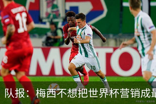 队报：梅西不想把世界杯营销成最后一舞，他一切如常并渴望卫冕